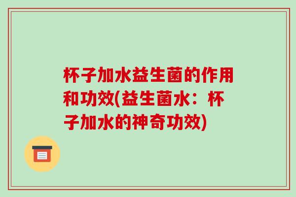 杯子加水益生菌的作用和功效(益生菌水：杯子加水的神奇功效)