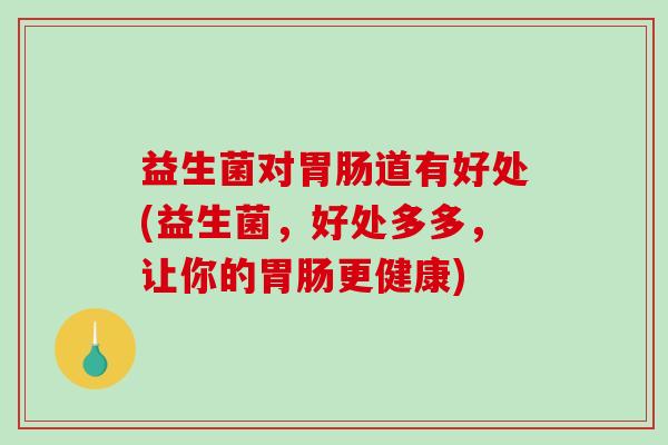 益生菌对胃肠道有好处(益生菌，好处多多，让你的胃肠更健康)