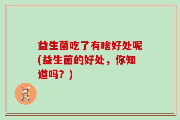 益生菌吃了有啥好处呢(益生菌的好处，你知道吗？)