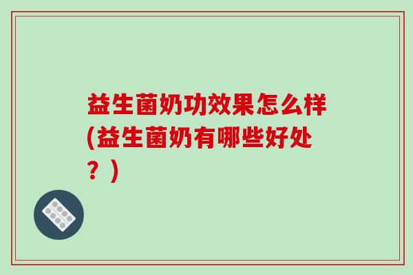 益生菌奶功效果怎么样(益生菌奶有哪些好处？)