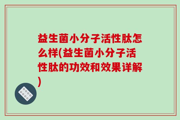 益生菌小分子活性肽怎么样(益生菌小分子活性肽的功效和效果详解)
