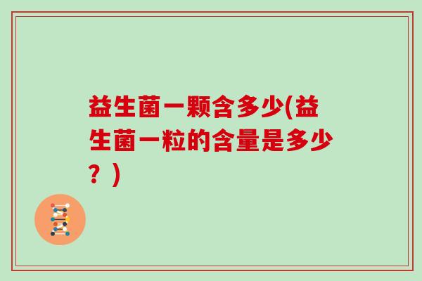 益生菌一颗含多少(益生菌一粒的含量是多少？)