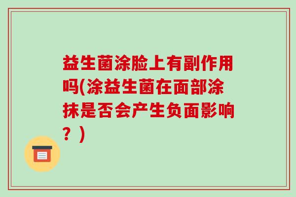 益生菌涂脸上有副作用吗(涂益生菌在面部涂抹是否会产生负面影响？)