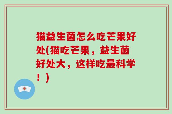 猫益生菌怎么吃芒果好处(猫吃芒果，益生菌好处大，这样吃最科学！)