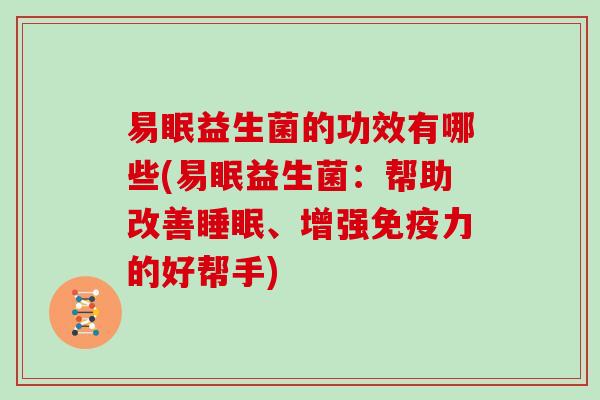 易眠益生菌的功效有哪些(易眠益生菌：帮助改善睡眠、增强免疫力的好帮手)