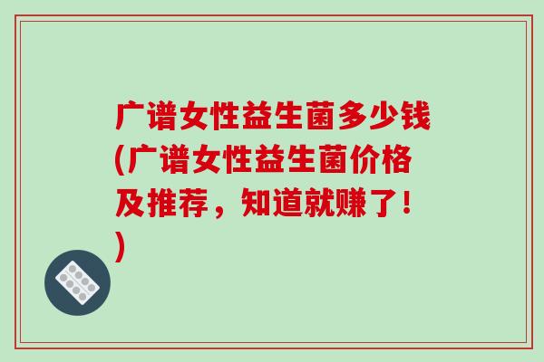 广谱女性益生菌多少钱(广谱女性益生菌价格及推荐，知道就赚了！)