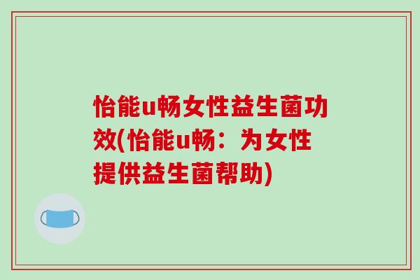 怡能u畅女性益生菌功效(怡能u畅：为女性提供益生菌帮助)