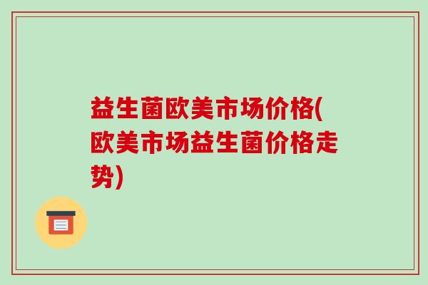 益生菌欧美市场价格(欧美市场益生菌价格走势)