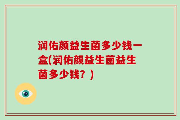 润佑颜益生菌多少钱一盒(润佑颜益生菌益生菌多少钱？)