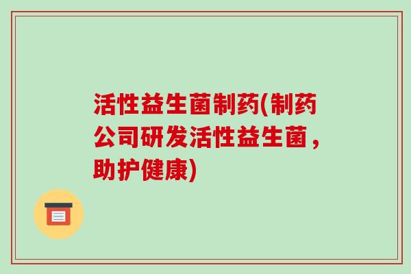 活性益生菌制药(制药公司研发活性益生菌，助护健康)