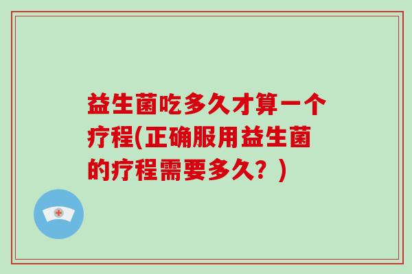 益生菌吃多久才算一个疗程(正确服用益生菌的疗程需要多久？)