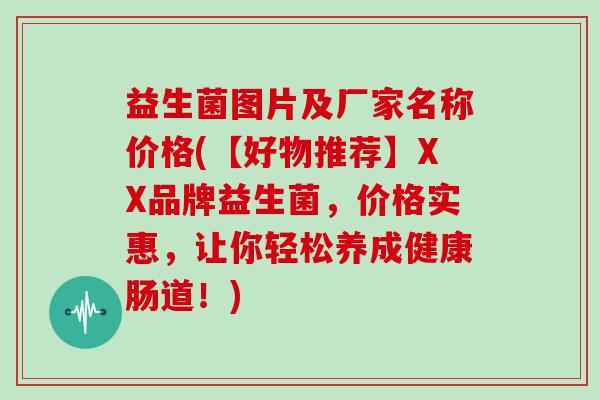 益生菌图片及厂家名称价格(【好物推荐】XX品牌益生菌，价格实惠，让你轻松养成健康肠道！)