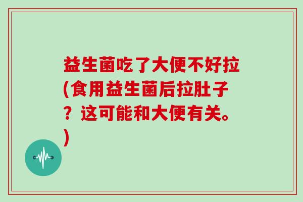 益生菌吃了大便不好拉(食用益生菌后拉肚子？这可能和大便有关。)