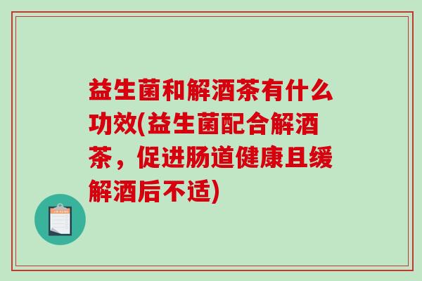 益生菌和解酒茶有什么功效(益生菌配合解酒茶，促进肠道健康且缓解酒后不适)
