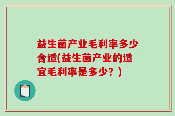 益生菌产业毛利率多少合适(益生菌产业的适宜毛利率是多少？)