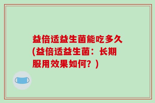 益倍适益生菌能吃多久(益倍适益生菌：长期服用效果如何？)