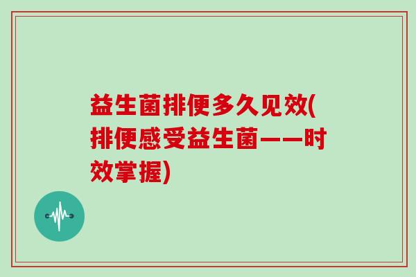 益生菌排便多久见效(排便感受益生菌——时效掌握) 益生菌排便多久见效(排便感受益生菌——时效掌握)