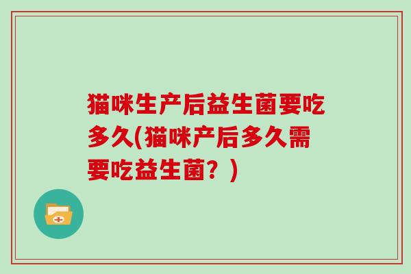 猫咪生产后益生菌要吃多久(猫咪产后多久需要吃益生菌？)
