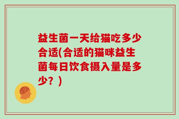 益生菌一天给猫吃多少合适(合适的猫咪益生菌每日饮食摄入量是多少？)