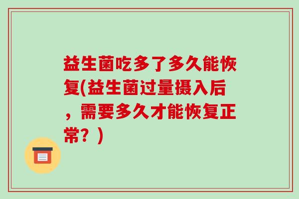 益生菌吃多了多久能恢复(益生菌过量摄入后，需要多久才能恢复正常？)