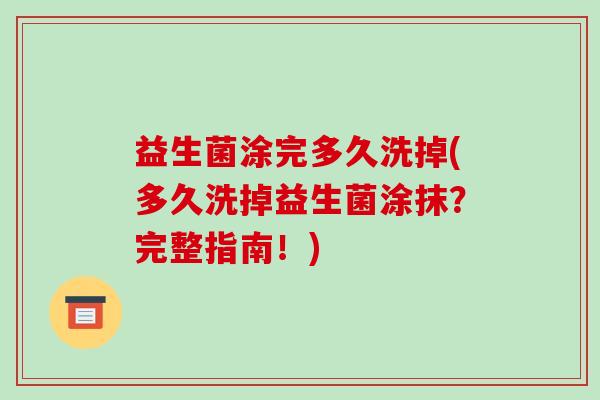 益生菌涂完多久洗掉(多久洗掉益生菌涂抹?完整指南!) 益生菌涂完多久洗掉(多久洗掉益生菌涂抹?完整指南!)