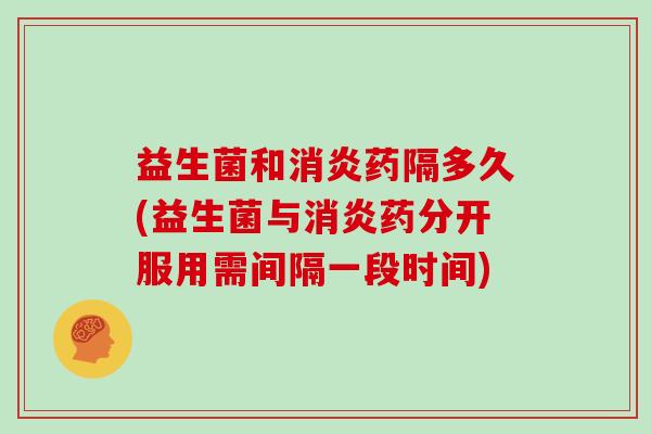益生菌和消炎药隔多久(益生菌与消炎药分开服用需间隔一段时间)