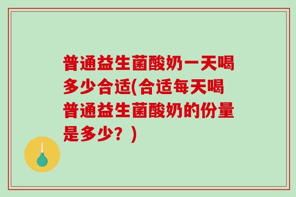 普通益生菌酸奶一天喝多少合适(合适每天喝普通益生菌酸奶的份量是多少？)