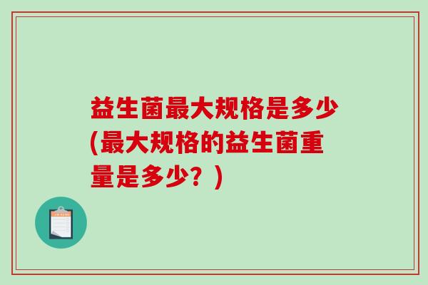 益生菌最大规格是多少(最大规格的益生菌重量是多少？)