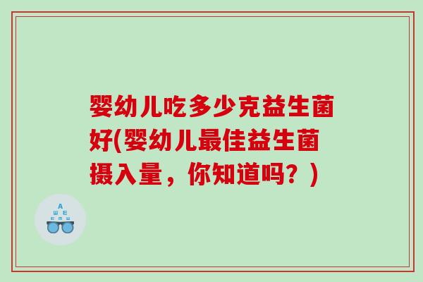婴幼儿吃多少克益生菌好(婴幼儿最佳益生菌摄入量，你知道吗？)
