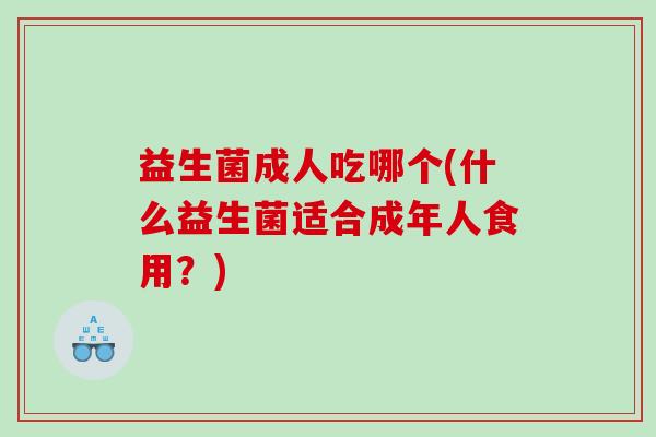 益生菌成人吃哪个(什么益生菌适合成年人食用？)