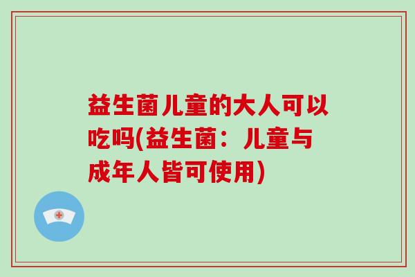 益生菌儿童的大人可以吃吗(益生菌：儿童与成年人皆可使用)