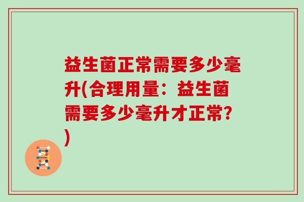 益生菌正常需要多少毫升(合理用量：益生菌需要多少毫升才正常？)