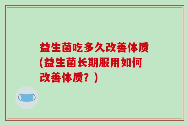 益生菌吃多久改善体质(益生菌长期服用如何改善体质？)
