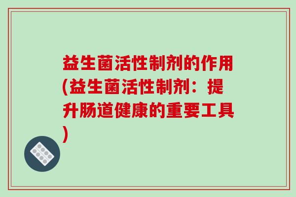 益生菌活性制剂的作用(益生菌活性制剂：提升肠道健康的重要工具)