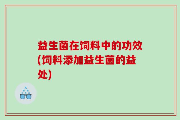 益生菌在饲料中的功效(饲料添加益生菌的益处)