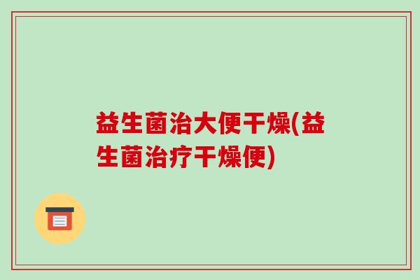 益生菌治大便干燥(益生菌治疗干燥便)