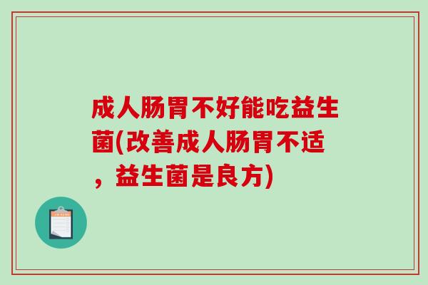 成人肠胃不好能吃益生菌(改善成人肠胃不适，益生菌是良方)