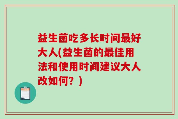 益生菌吃多长时间好大人(益生菌的佳用法和使用时间建议大人改如何?) 益生菌吃多长时间好大人(益生菌的佳用法和使用时间建议大人改如何?)