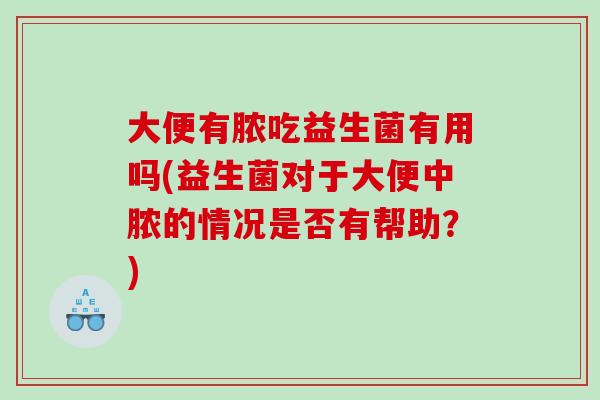 大便有脓吃益生菌有用吗(益生菌对于大便中脓的情况是否有帮助？)