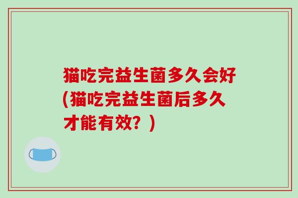 猫吃完益生菌多久会好(猫吃完益生菌后多久才能有效?) 猫吃完益生菌多久会好(猫吃完益生菌后多久才能有效?)