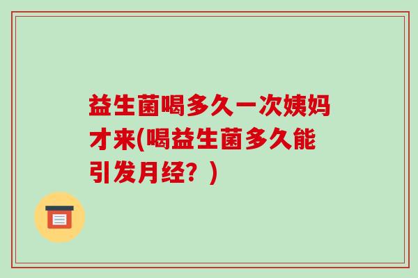 益生菌喝多久一次姨妈才来(喝益生菌多久能引发月经？)