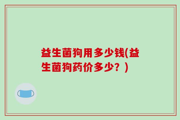 益生菌狗用多少钱(益生菌狗药价多少？)