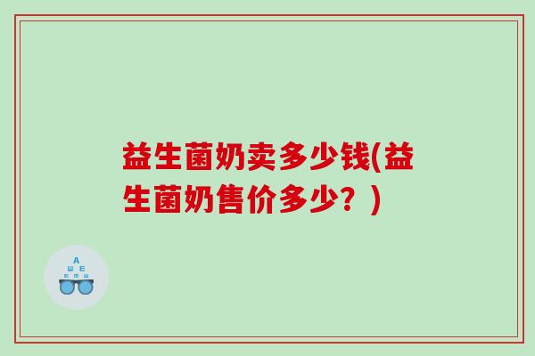 益生菌奶卖多少钱(益生菌奶售价多少？)