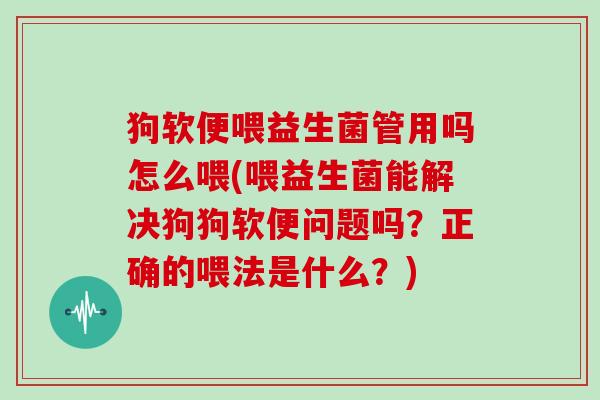狗软便喂益生菌管用吗怎么喂(喂益生菌能解决狗狗软便问题吗？正确的喂法是什么？)
