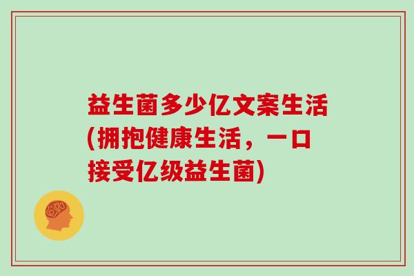 益生菌多少亿文案生活(拥抱健康生活，一口接受亿级益生菌)