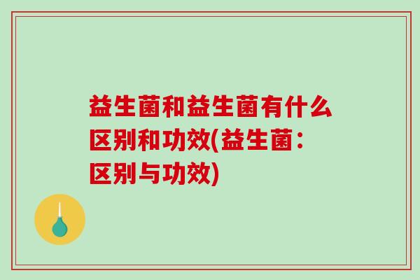 益生菌和益生菌有什么区别和功效(益生菌：区别与功效)