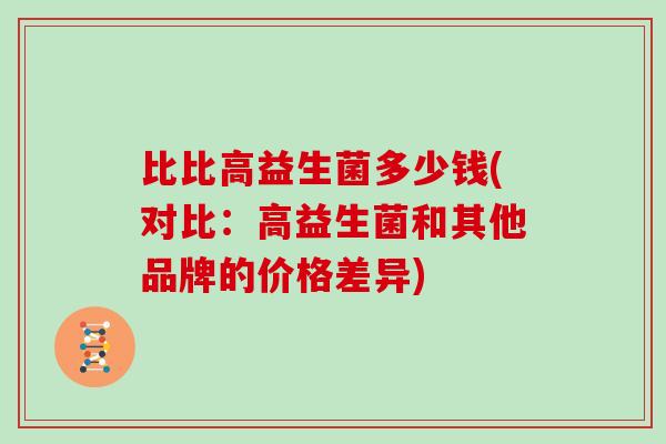 比比高益生菌多少钱(对比：高益生菌和其他品牌的价格差异)