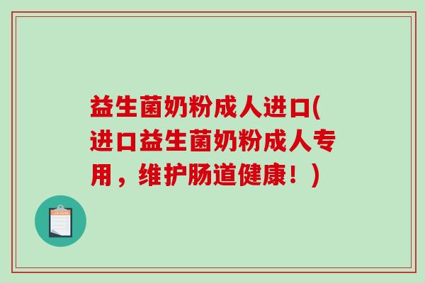 益生菌奶粉成人进口(进口益生菌奶粉成人专用，维护肠道健康！)