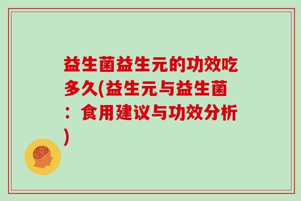 益生菌益生元的功效吃多久(益生元与益生菌：食用建议与功效分析)