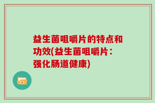 益生菌咀嚼片的特点和功效(益生菌咀嚼片：强化肠道健康)